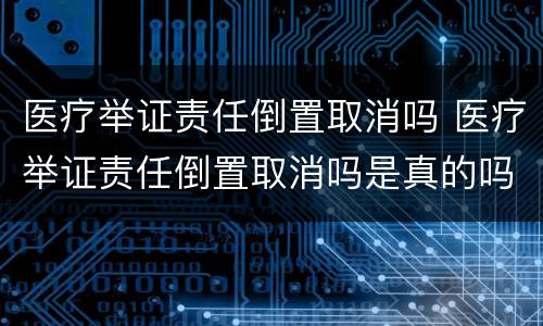 医疗举证责任倒置取消吗 医疗举证责任倒置取消吗是真的吗