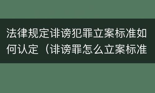 法律规定诽谤犯罪立案标准如何认定（诽谤罪怎么立案标准）