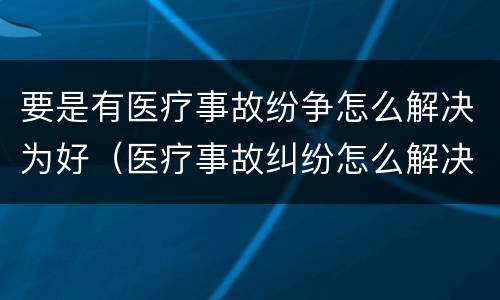 要是有医疗事故纷争怎么解决为好（医疗事故纠纷怎么解决）