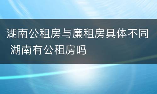 湖南公租房与廉租房具体不同 湖南有公租房吗