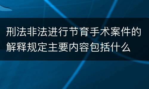 刑法非法进行节育手术案件的解释规定主要内容包括什么
