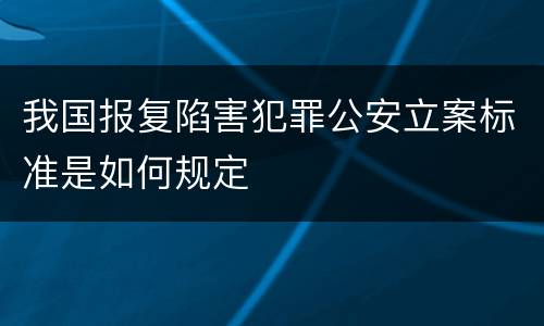 我国报复陷害犯罪公安立案标准是如何规定