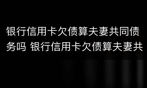 银行信用卡欠债算夫妻共同债务吗 银行信用卡欠债算夫妻共同债务吗