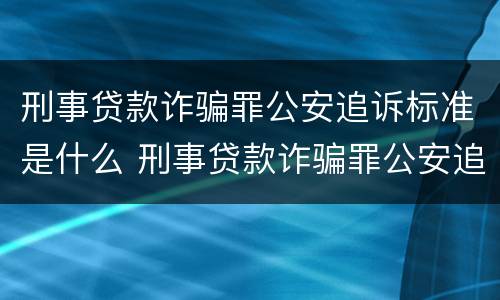 刑事贷款诈骗罪公安追诉标准是什么 刑事贷款诈骗罪公安追诉标准是什么意思