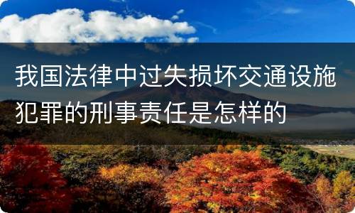 我国法律中过失损坏交通设施犯罪的刑事责任是怎样的