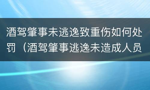 酒驾肇事未逃逸致重伤如何处罚（酒驾肇事逃逸未造成人员伤亡怎么处罚）