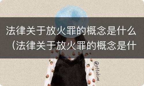 法律关于放火罪的概念是什么（法律关于放火罪的概念是什么意思）
