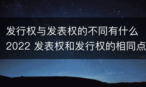 发行权与发表权的不同有什么2022 发表权和发行权的相同点