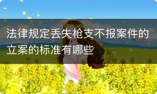 法律规定丢失枪支不报案件的立案的标准有哪些