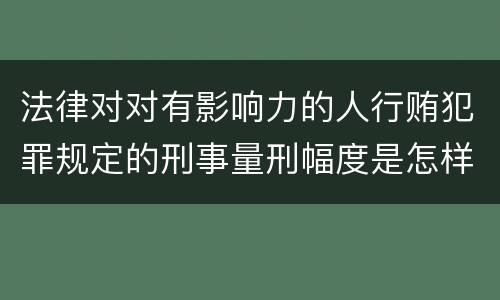 法律对对有影响力的人行贿犯罪规定的刑事量刑幅度是怎样的