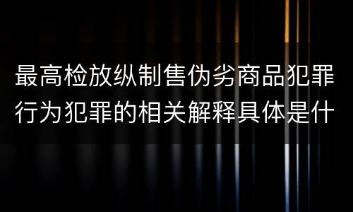 最高检放纵制售伪劣商品犯罪行为犯罪的相关解释具体是什么重要内容