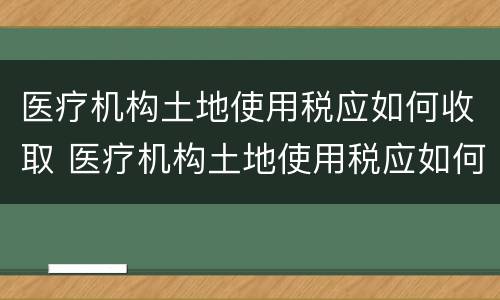 医疗机构土地使用税应如何收取 医疗机构土地使用税应如何收取的