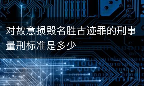 对故意损毁名胜古迹罪的刑事量刑标准是多少