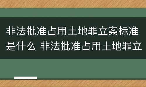 非法批准占用土地罪立案标准是什么 非法批准占用土地罪立案标准是什么样的