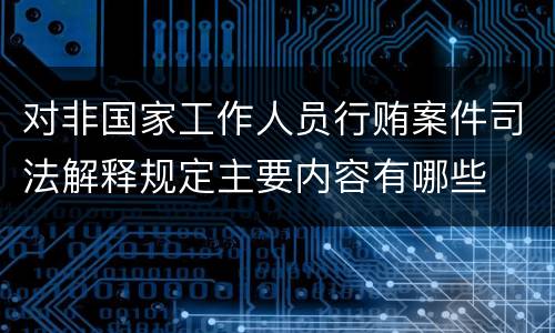 对非国家工作人员行贿案件司法解释规定主要内容有哪些