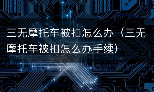 三无摩托车被扣怎么办（三无摩托车被扣怎么办手续）