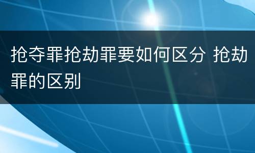 抢夺罪抢劫罪要如何区分 抢劫罪的区别