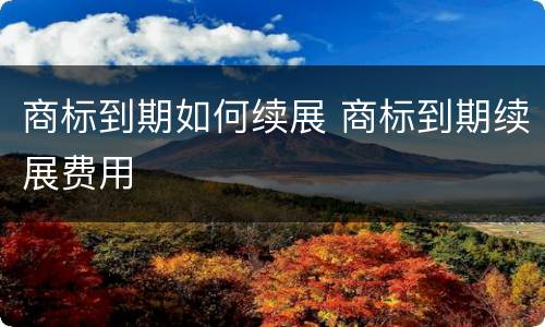 商标到期如何续展 商标到期续展费用