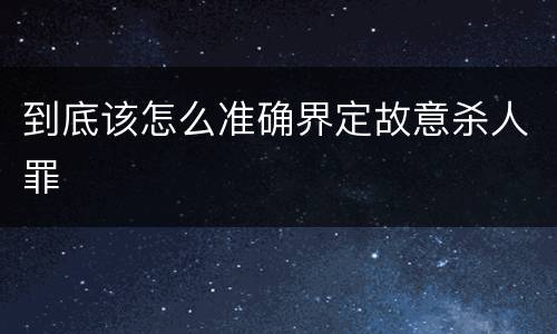 到底该怎么准确界定故意杀人罪