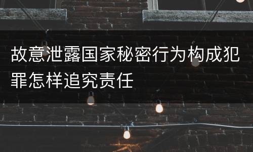 故意泄露国家秘密行为构成犯罪怎样追究责任