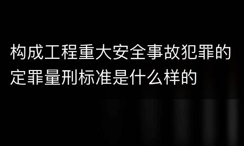 构成工程重大安全事故犯罪的定罪量刑标准是什么样的