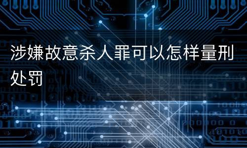 涉嫌故意杀人罪可以怎样量刑处罚