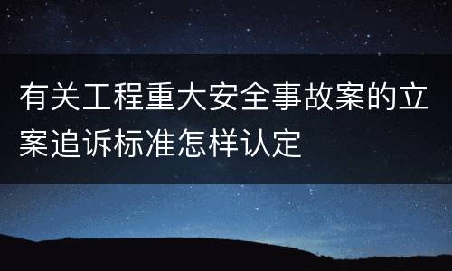 有关工程重大安全事故案的立案追诉标准怎样认定