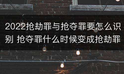 2022抢劫罪与抢夺罪要怎么识别 抢夺罪什么时候变成抢劫罪