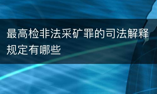 最高检非法采矿罪的司法解释规定有哪些