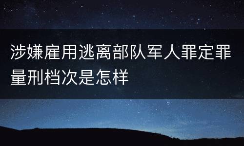 涉嫌雇用逃离部队军人罪定罪量刑档次是怎样