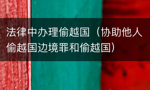 法律中办理偷越国（协助他人偷越国边境罪和偷越国）