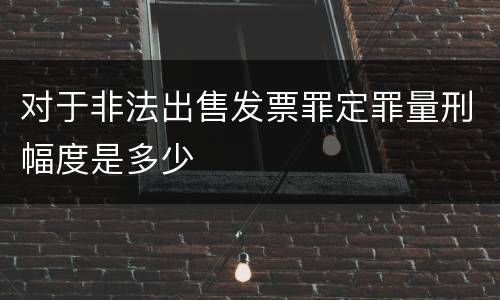 对于非法出售发票罪定罪量刑幅度是多少