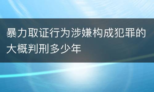 暴力取证行为涉嫌构成犯罪的大概判刑多少年