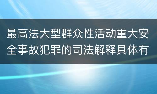 最高法大型群众性活动重大安全事故犯罪的司法解释具体有哪些