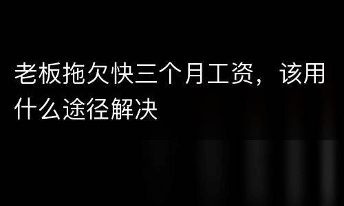 老板拖欠快三个月工资，该用什么途径解决