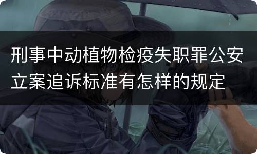 刑事中动植物检疫失职罪公安立案追诉标准有怎样的规定
