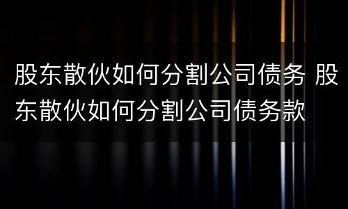 股东散伙如何分割公司债务 股东散伙如何分割公司债务款
