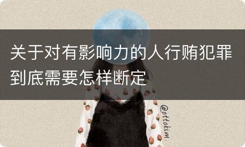 关于对有影响力的人行贿犯罪到底需要怎样断定