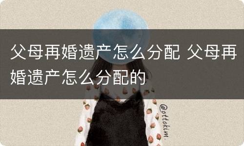 父母再婚遗产怎么分配 父母再婚遗产怎么分配的
