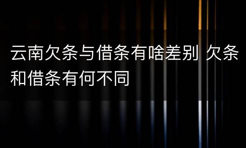云南欠条与借条有啥差别 欠条和借条有何不同