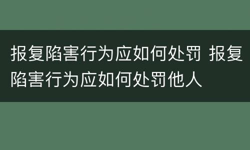 报复陷害行为应如何处罚 报复陷害行为应如何处罚他人