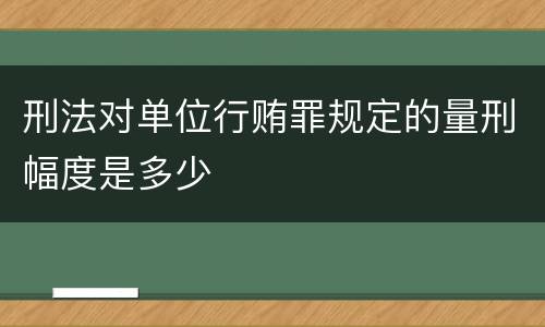 刑法对单位行贿罪规定的量刑幅度是多少