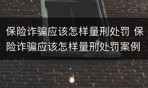 保险诈骗应该怎样量刑处罚 保险诈骗应该怎样量刑处罚案例