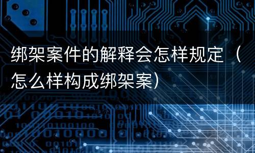 绑架案件的解释会怎样规定（怎么样构成绑架案）