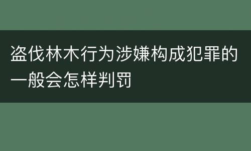 盗伐林木行为涉嫌构成犯罪的一般会怎样判罚