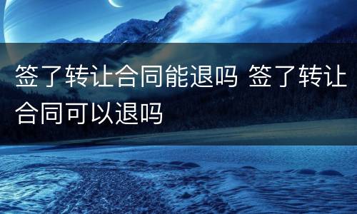 签了转让合同能退吗 签了转让合同可以退吗