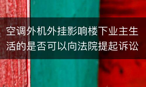 空调外机外挂影响楼下业主生活的是否可以向法院提起诉讼