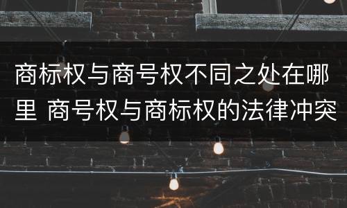 商标权与商号权不同之处在哪里 商号权与商标权的法律冲突与解决