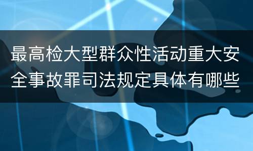 最高检大型群众性活动重大安全事故罪司法规定具体有哪些重要内容