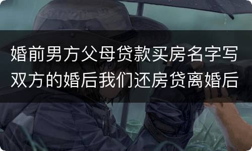 婚前男方父母贷款买房名字写双方的婚后我们还房贷离婚后怎么算